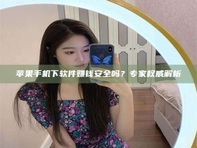鄢陵苹果手机下软件赚钱安全吗？专家权威解析