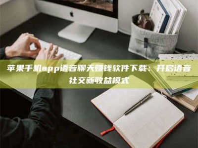 鄢陵苹果手机app语音聊天赚钱软件下载：开启语音社交新收益模式