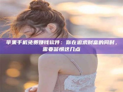 鄢陵苹果手机免费赚钱软件：你在追求财富的同时，需要警惕这几点