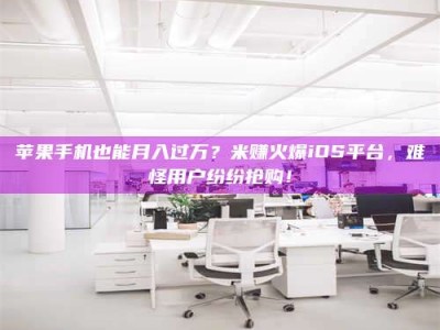 鄢陵苹果手机也能月入过万？米赚火爆iOS平台，难怪用户纷纷抢购！