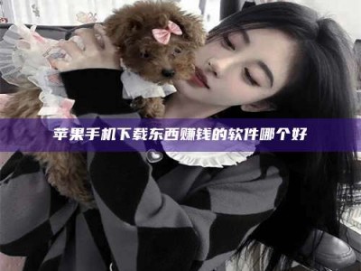 鄢陵苹果手机下载东西赚钱的软件哪个好