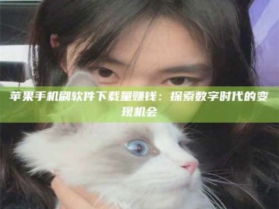 鄢陵苹果手机刷软件下载量赚钱：探索数字时代的变现机会